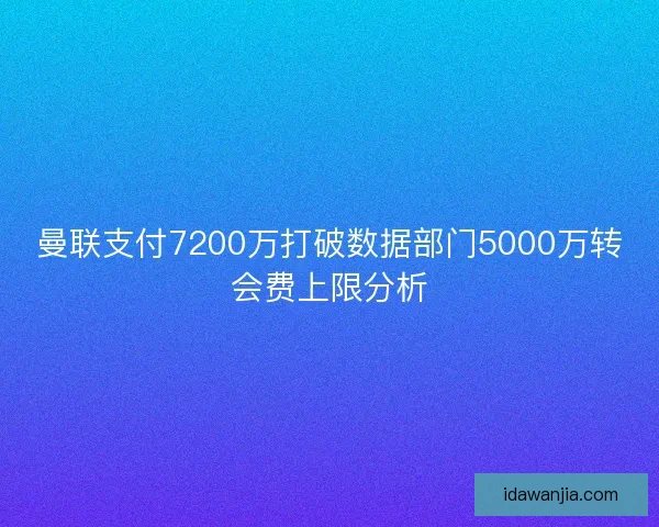 曼联支付7200万打破数据部门5000万转会费上限分析 曼联支付7200万打破数据部门5000万转会费上限分析