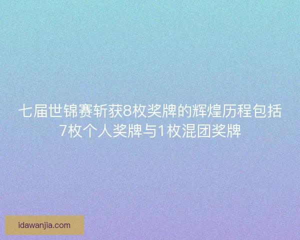 七届世锦赛斩获8枚奖牌的辉煌历程包括7枚个人奖牌与1枚混团奖牌