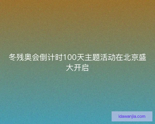 冬残奥会倒计时100天主题活动在北京盛大开启