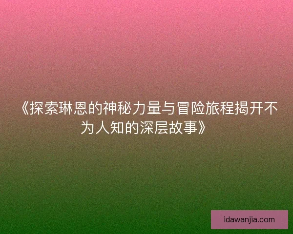 《探索琳恩的神秘力量与冒险旅程揭开不为人知的深层故事》