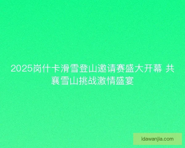 2025岗什卡滑雪登山邀请赛盛大开幕 共襄雪山挑战激情盛宴