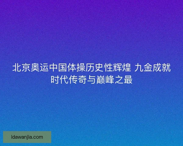北京奥运中国体操历史性辉煌 九金成就时代传奇与巅峰之最