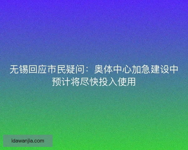 无锡回应市民疑问:奥体中心加急建设中预计将尽快投入使用 无锡回应市民疑问:奥体中心加急建设中预计将尽快投入使用