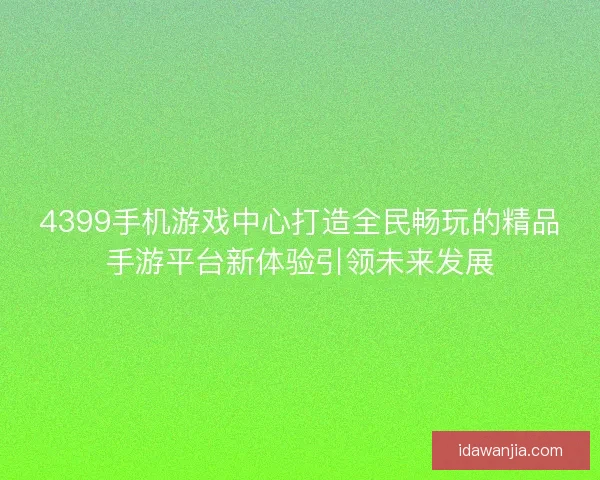 4399手机游戏中心打造全民畅玩的精品手游平台新体验引领未来发展