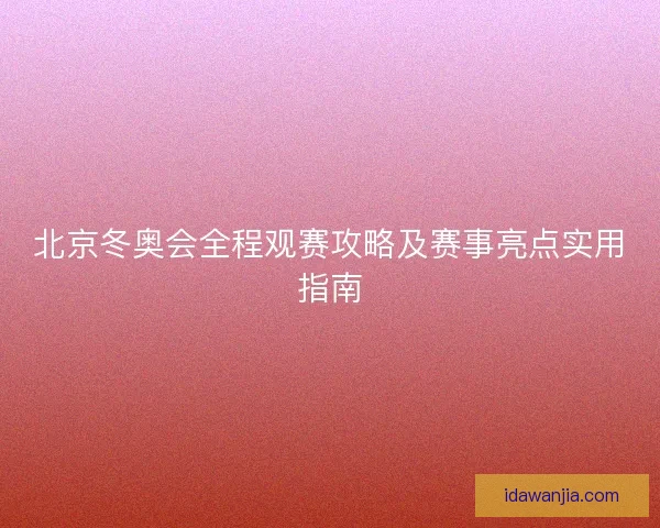 北京冬奥会全程观赛攻略及赛事亮点实用指南