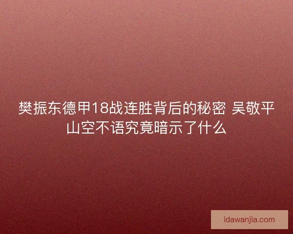 樊振东德甲18战连胜背后的秘密 吴敬平山空不语究竟暗示了什么 樊振东德甲18战连胜背后的秘密 吴敬平山空不语究竟暗示了什么