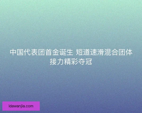 中国代表团首金诞生 短道速滑混合团体接力精彩夺冠 中国代表团首金诞生 短道速滑混合团体接力精彩夺冠