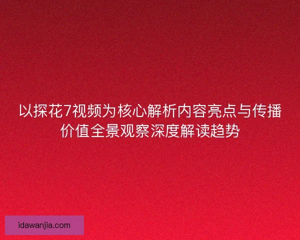以探花7视频为核心解析内容亮点与传播价值全景观察深度解读趋势