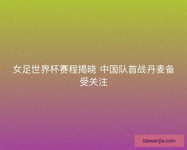女足世界杯赛程揭晓 中国队首战丹麦备受关注