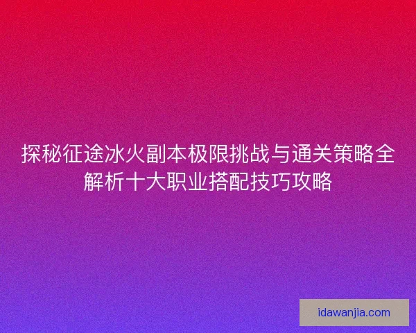 探秘征途冰火副本极限挑战与通关策略全解析十大职业搭配技巧攻略 探秘征途冰火副本极限挑战与通关策略全解析十大职业搭配技巧攻略