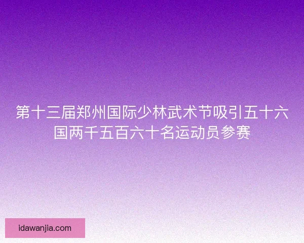 第十三届郑州国际少林武术节吸引五十六国两千五百六十名运动员参赛