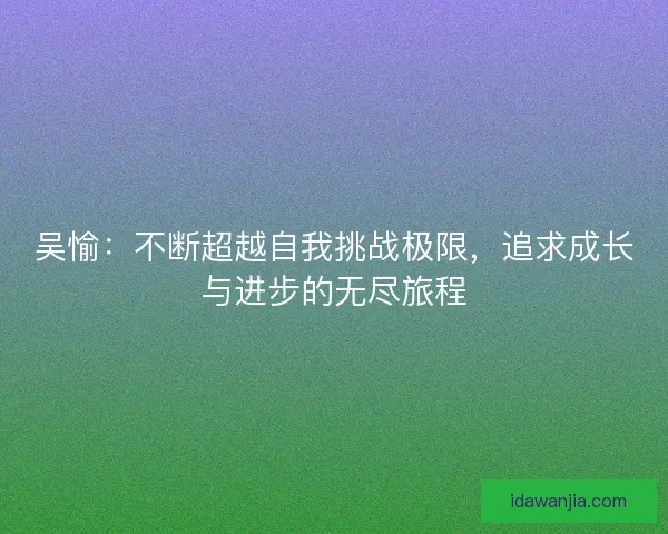 吴愉：不断超越自我挑战极限，追求成长与进步的无尽旅程