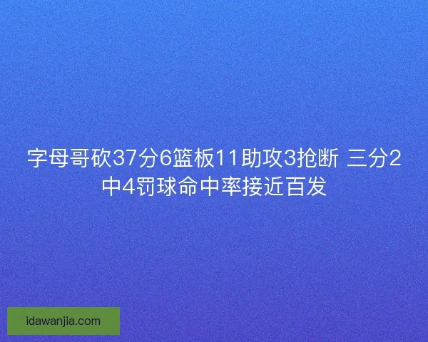 字母哥砍37分6篮板11助攻3抢断 三分2中4罚球命中率接近百发