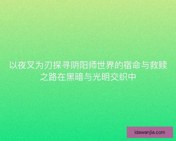 以夜叉为刃探寻阴阳师世界的宿命与救赎之路在黑暗与光明交织中 以夜叉为刃探寻阴阳师世界的宿命与救赎之路在黑暗与光明交织中