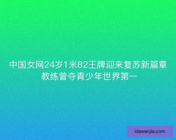 中国女网24岁1米82王牌迎来复苏新篇章 教练曾夺青少年世界第一 中国女网24岁1米82王牌迎来复苏新篇章 教练曾夺青少年世界第一