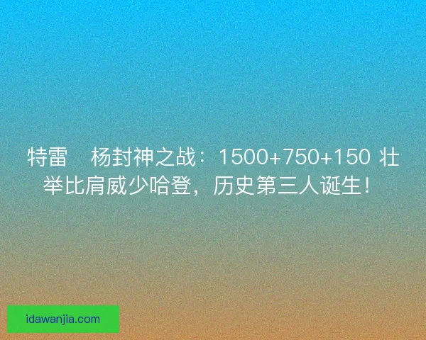 特雷・杨封神之战：1500+750+150 壮举比肩威少哈登，历史第三人诞生！