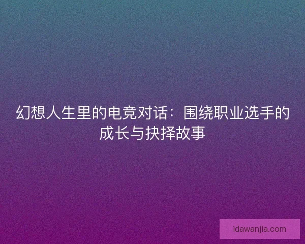 幻想人生里的电竞对话：围绕职业选手的成长与抉择故事