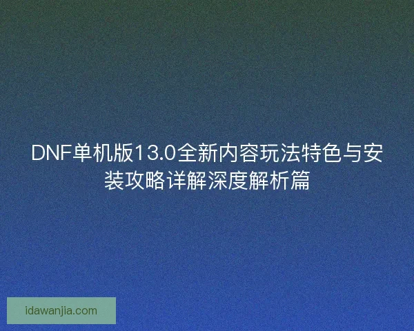 DNF单机版13.0全新内容玩法特色与安装攻略详解深度解析篇