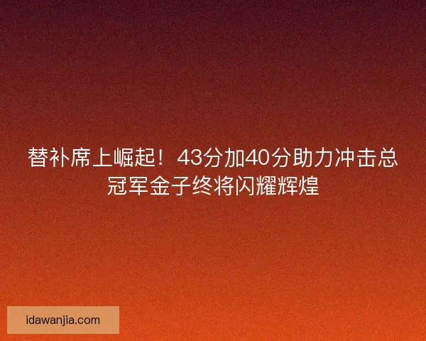 替补席上崛起！43分加40分助力冲击总冠军金子终将闪耀辉煌