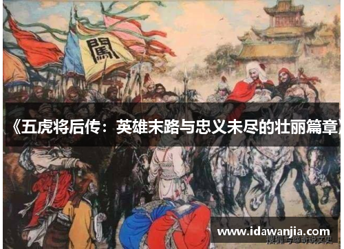 《五虎将后传：英雄末路与忠义未尽的壮丽篇章》